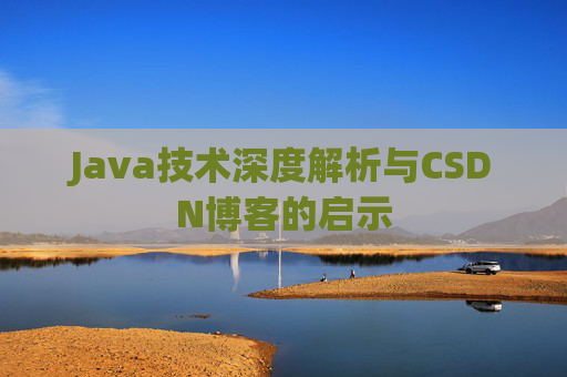 Java技术深度解析与CSDN博客的启示 Java技术深度解析与CSDN博客的启示
